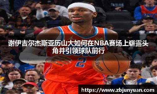 谢伊吉尔杰斯亚历山大如何在NBA赛场上崭露头角并引领球队前行