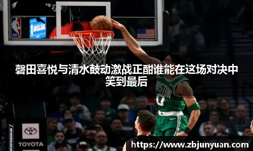 磬田喜悦与清水鼓动激战正酣谁能在这场对决中笑到最后