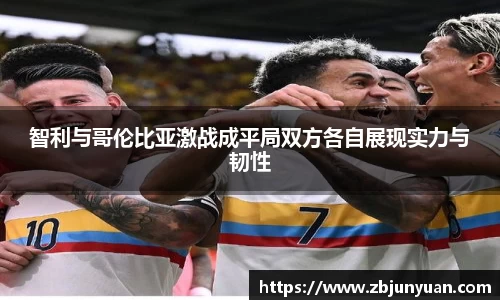 智利与哥伦比亚激战成平局双方各自展现实力与韧性