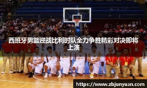 西班牙男篮迎战比利时队全力争胜精彩对决即将上演