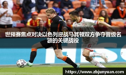 世预赛焦点对决以色列迎战马其顿双方争夺晋级名额的关键战役