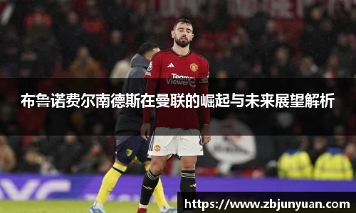 布鲁诺费尔南德斯在曼联的崛起与未来展望解析
