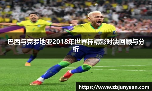 巴西与克罗地亚2018年世界杯精彩对决回顾与分析
