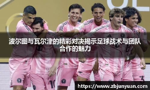 波尔图与瓦尔津的精彩对决揭示足球战术与团队合作的魅力