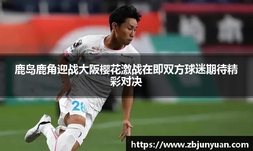 鹿岛鹿角迎战大阪樱花激战在即双方球迷期待精彩对决
