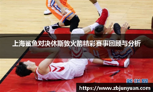 上海鲨鱼对决休斯敦火箭精彩赛事回顾与分析
