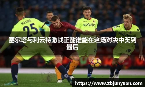 塞尔塔与利云特激战正酣谁能在这场对决中笑到最后