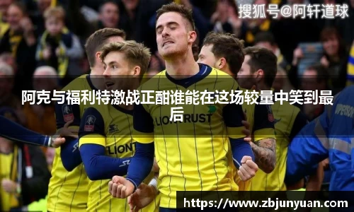阿克与福利特激战正酣谁能在这场较量中笑到最后