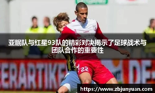 亚眠队与红星93队的精彩对决揭示了足球战术与团队合作的重要性